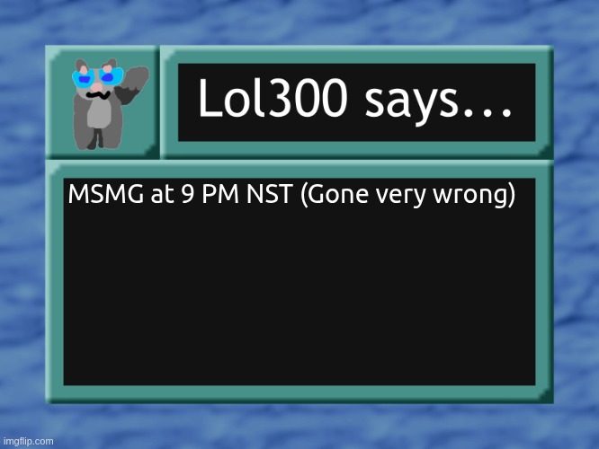 lol300 says... | MSMG at 9 PM NST (Gone very wrong) | image tagged in lol300 says | made w/ Imgflip meme maker