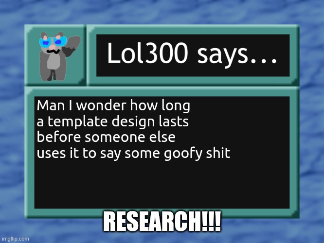 lol300 says... | Man I wonder how long a template design lasts before someone else uses it to say some goofy shit; RESEARCH!!! | image tagged in lol300 says | made w/ Imgflip meme maker