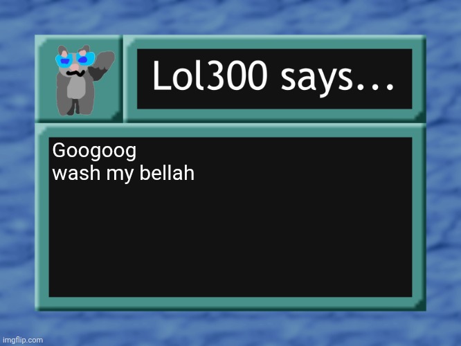 lol300 says... | Googoog wash my bellah | image tagged in lol300 says | made w/ Imgflip meme maker