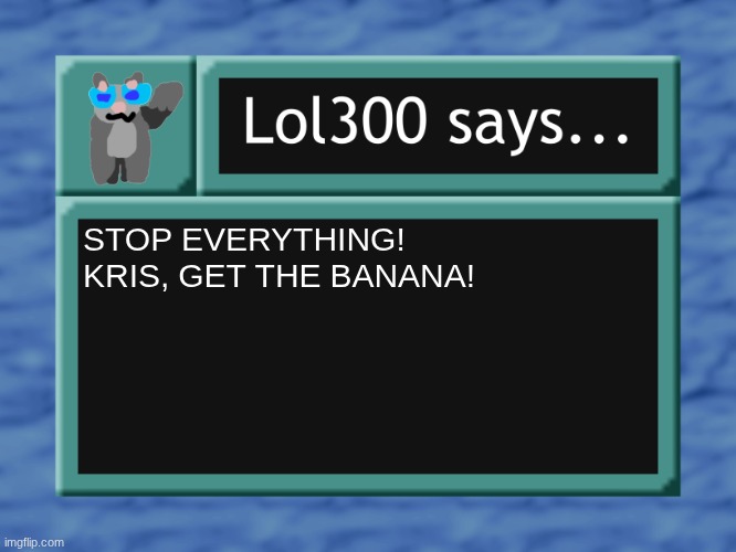 lol300 says... | STOP EVERYTHING!
KRIS, GET THE BANANA! | image tagged in lol300 says | made w/ Imgflip meme maker