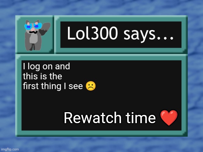 lol300 says... | I log on and this is the first thing I see ☹️; Rewatch time ❤️ | image tagged in lol300 says | made w/ Imgflip meme maker