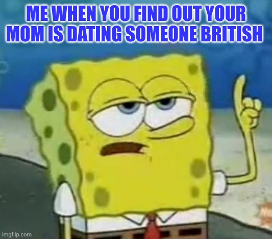 SpongeBob | ME WHEN YOU FIND OUT YOUR MOM IS DATING SOMEONE BRITISH | image tagged in memes,i'll have you know spongebob | made w/ Imgflip meme maker