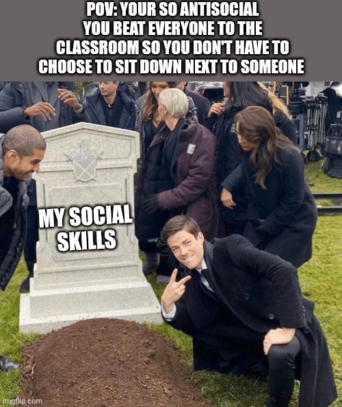 Grant Gustin over grave | POV: YOUR SO ANTISOCIAL YOU BEAT EVERYONE TO THE CLASSROOM SO YOU DON'T HAVE TO CHOOSE TO SIT DOWN NEXT TO SOMEONE; MY SOCIAL SKILLS | image tagged in grant gustin over grave | made w/ Imgflip meme maker