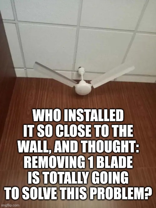 Home DIY fail | WHO INSTALLED IT SO CLOSE TO THE WALL, AND THOUGHT: REMOVING 1 BLADE IS TOTALLY GOING TO SOLVE THIS PROBLEM? | image tagged in home diy fail | made w/ Imgflip meme maker