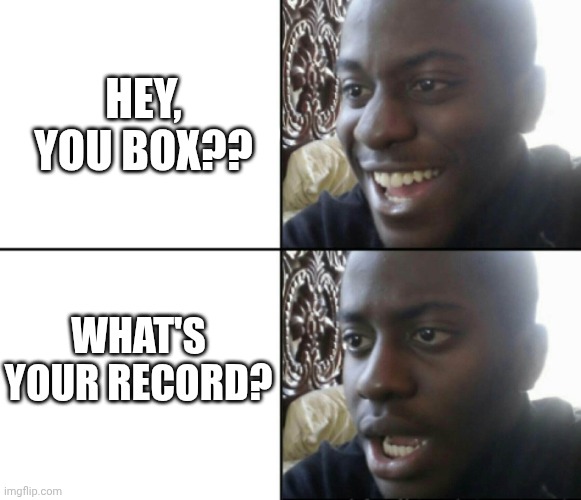 Happy / Shock | HEY, YOU BOX?? WHAT'S YOUR RECORD? | image tagged in happy / shock | made w/ Imgflip meme maker