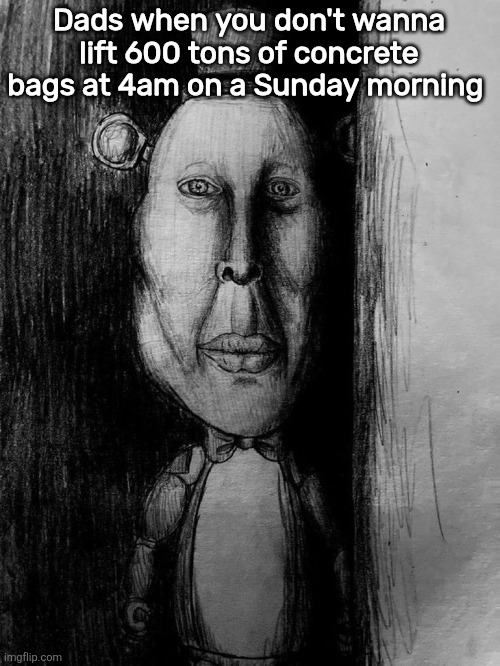 Dads when you don't wanna lift 600 tons of concrete bags at 4am on a Sunday morning | made w/ Imgflip meme maker
