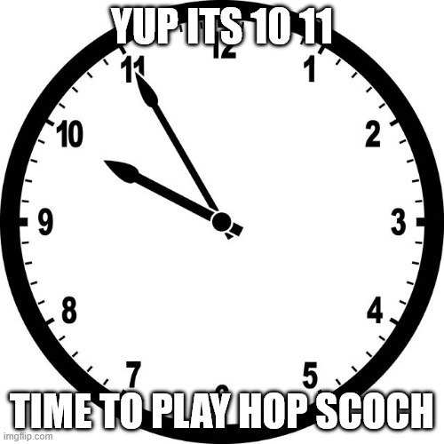 Yeah | YUP ITS 10 11; TIME TO PLAY HOP SCOCH | image tagged in clock | made w/ Imgflip meme maker