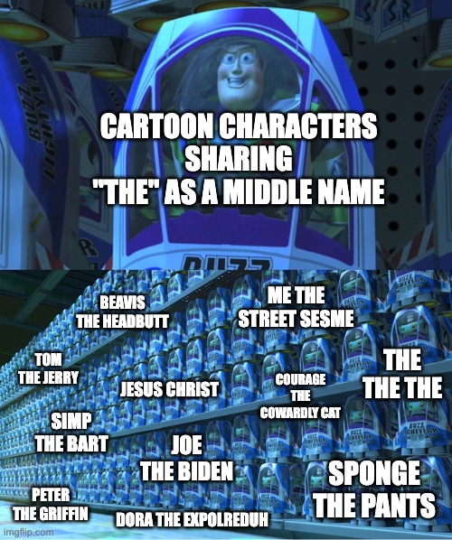 what is this that i have created | CARTOON CHARACTERS SHARING "THE" AS A MIDDLE NAME; BEAVIS THE HEADBUTT; ME THE STREET SESME; THE THE THE; TOM THE JERRY; COURAGE THE COWARDLY CAT; JESUS CHRIST; SIMP THE BART; JOE THE BIDEN; SPONGE THE PANTS; PETER THE GRIFFIN; DORA THE EXPOLREDUH | image tagged in buzz lightyear clones | made w/ Imgflip meme maker