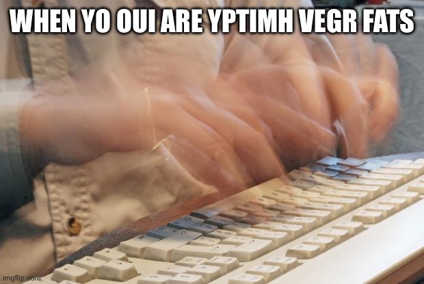 i need to post 3 more memes and il be at 100000 points | WHEN YO OUI ARE YPTIMH VEGR FATS | image tagged in typing fast | made w/ Imgflip meme maker