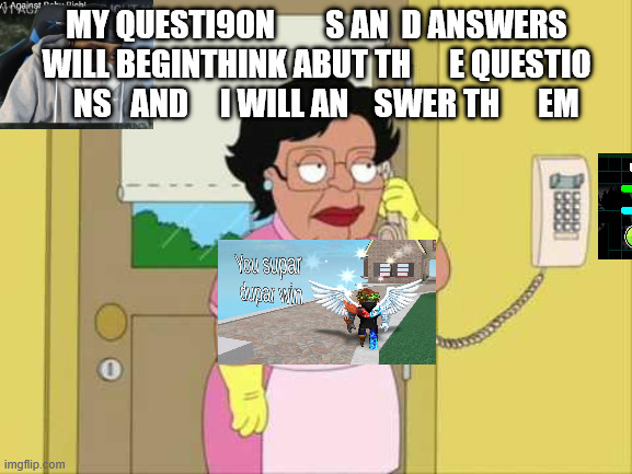 My temlete | MY QUESTI9ON        S AN  D ANSWERS WILL BEGINTHINK ABUT TH      E QUESTIO     NS   AND     I WILL AN    SWER TH      EM | image tagged in memes,consuela | made w/ Imgflip meme maker
