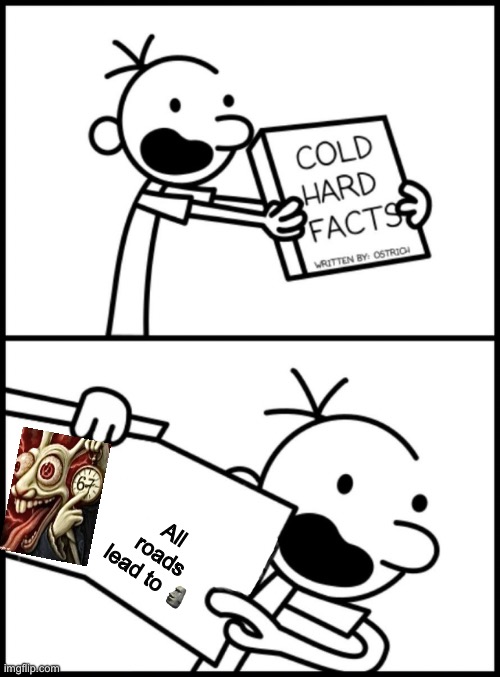 greg heffley cold hard facts | All roads lead to ? | image tagged in greg heffley cold hard facts | made w/ Imgflip meme maker