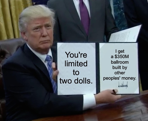 Trump Bill Signing Meme | You're limited to two dolls. I get a $350M ballroom built by other peoples' money. | image tagged in memes,trump bill signing | made w/ Imgflip meme maker