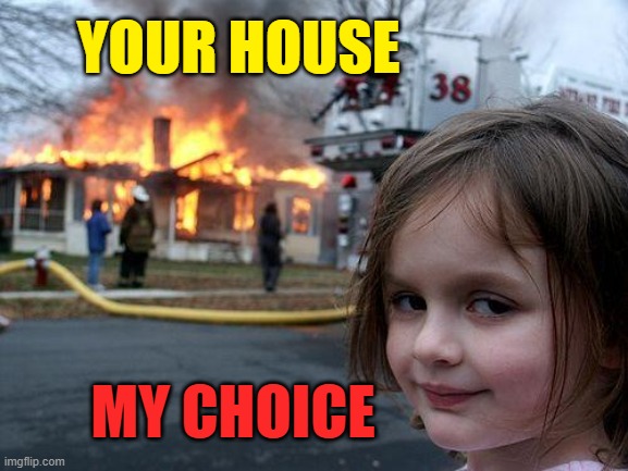 Your house, my | YOUR HOUSE; MY CHOICE | image tagged in memes,disaster girl,pro-choice,incel,college humor,funny joke | made w/ Imgflip meme maker