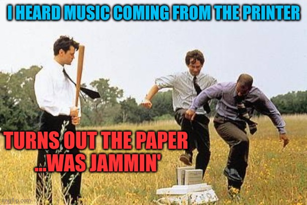 Printer dadjoke | I HEARD MUSIC COMING FROM THE PRINTER; TURNS OUT THE PAPER 
...WAS JAMMIN' | image tagged in office space printer scene | made w/ Imgflip meme maker