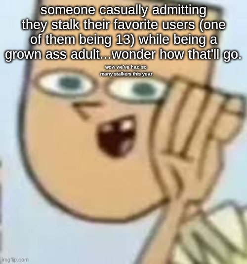 cody | someone casually admitting they stalk their favorite users (one of them being 13) while being a grown ass adult...wonder how that'll go. wow we've had so many stalkers this year | image tagged in cody | made w/ Imgflip meme maker