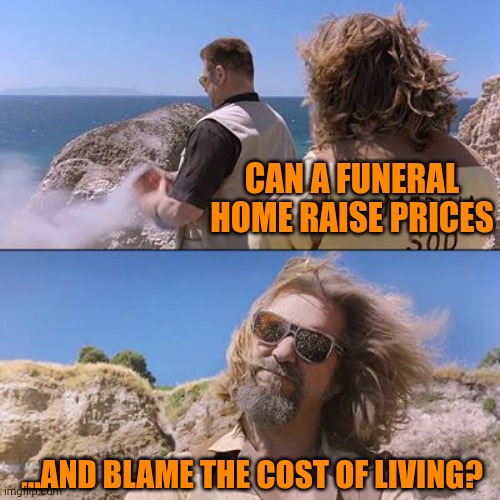 The Cost of Living is killing me, Dude | CAN A FUNERAL HOME RAISE PRICES; ...AND BLAME THE COST OF LIVING? | image tagged in big lebowski - ashes in beard,dad joke | made w/ Imgflip meme maker
