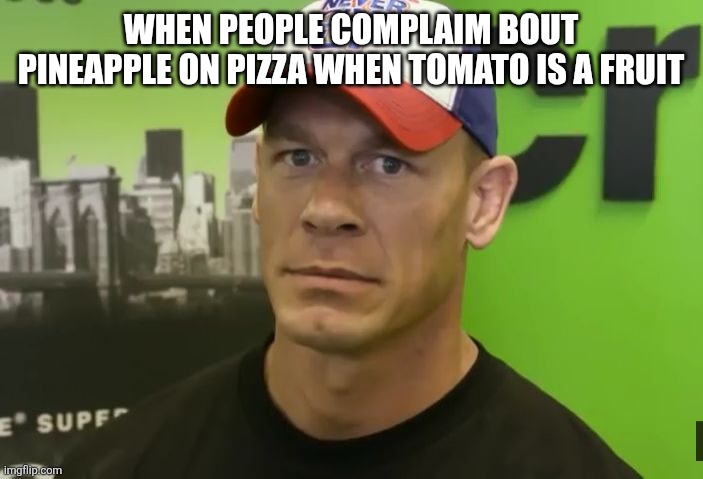 John Cena - are you sure about that? | WHEN PEOPLE COMPLAIM BOUT PINEAPPLE ON PIZZA WHEN TOMATO IS A FRUIT | image tagged in john cena - are you sure about that | made w/ Imgflip meme maker