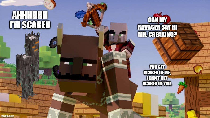 Pillager Riding Ravager | AHHHHHH I'M SCARED; CAN MY RAVAGER SAY HI MR. CREAKING? YOU GET SCARED OF ME, I DON'T GET SCARED OF YOU. | image tagged in pillager riding ravager | made w/ Imgflip meme maker