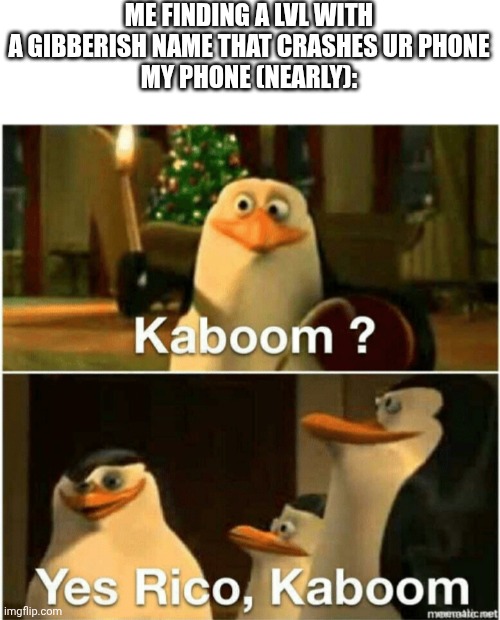 there was someone named SecretTwins that had a lvl like this | ME FINDING A LVL WITH A GIBBERISH NAME THAT CRASHES UR PHONE
MY PHONE (NEARLY): | image tagged in kaboom yes rico kaboom | made w/ Imgflip meme maker