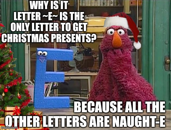 Letter E gets Xmas presents, the other 25 get nothing. | WHY IS IT LETTER ~E~ IS THE ONLY LETTER TO GET CHRISTMAS PRESENTS? BECAUSE ALL THE OTHER LETTERS ARE NAUGHT-E | image tagged in seasame street letter e,dad joke,christmas | made w/ Imgflip meme maker