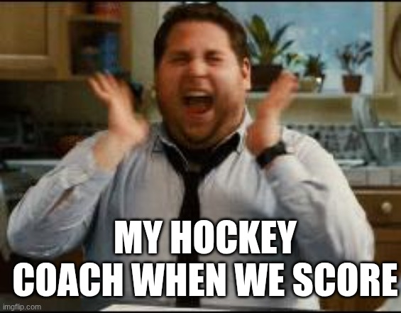 yaaaaaaaay | MY HOCKEY COACH WHEN WE SCORE | image tagged in excited | made w/ Imgflip meme maker