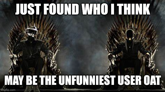 daft punk legends | JUST FOUND WHO I THINK; MAY BE THE UNFUNNIEST USER OAT | image tagged in daft punk legends | made w/ Imgflip meme maker