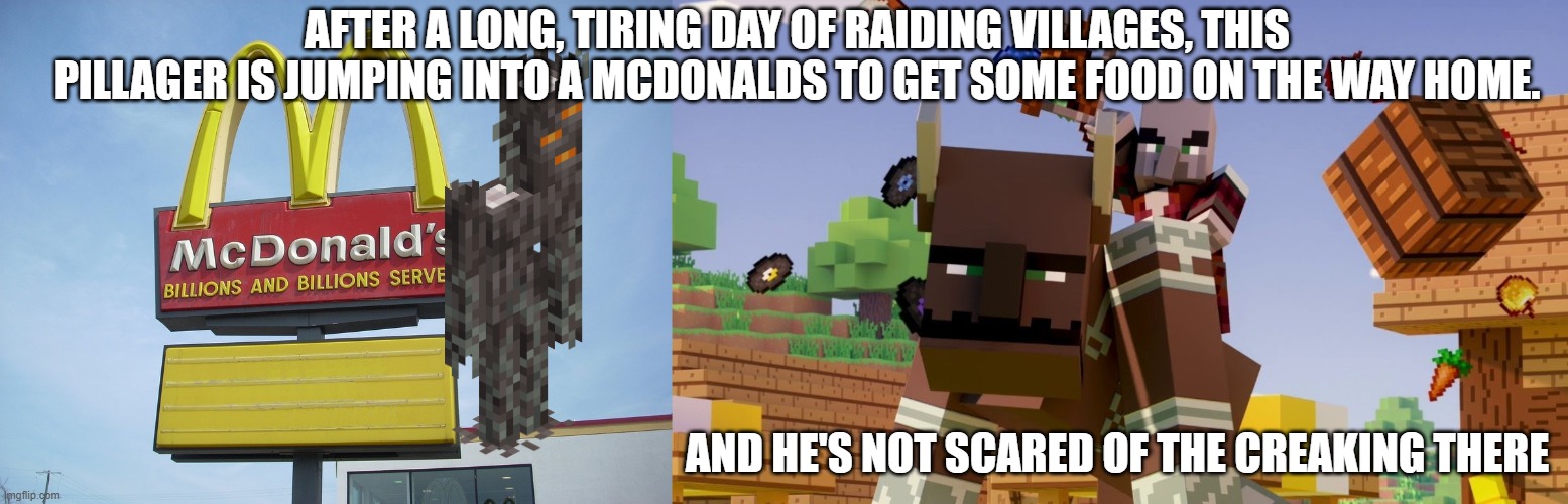 AFTER A LONG, TIRING DAY OF RAIDING VILLAGES, THIS PILLAGER IS JUMPING INTO A MCDONALDS TO GET SOME FOOD ON THE WAY HOME. AND HE'S NOT SCARED OF THE CREAKING THERE | image tagged in mcdonald's sign,pillager riding ravager | made w/ Imgflip meme maker