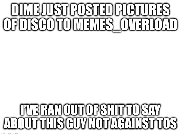 DIME JUST POSTED PICTURES OF DISCO TO MEMES_OVERLOAD; I’VE RAN OUT OF SHIT TO SAY ABOUT THIS GUY NOT AGAINST TOS | made w/ Imgflip meme maker