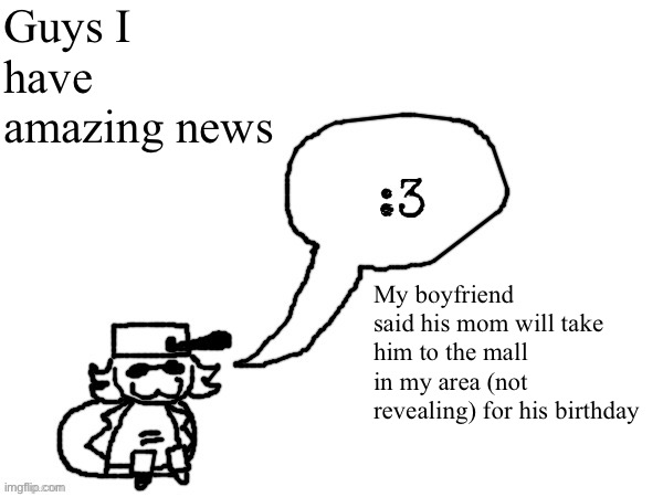 Meaning I can see my boyfriend for real (huzzah) | Guys I have amazing news; My boyfriend said his mom will take him to the mall in my area (not revealing) for his birthday | image tagged in ducc-the-ultimate's creature announcement temp | made w/ Imgflip meme maker