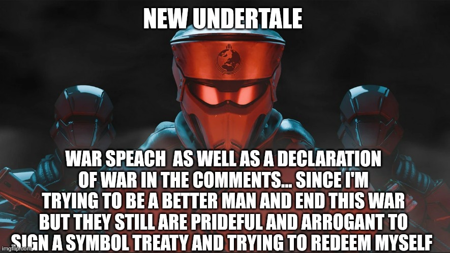 Helldivers 2 Traitorous Stare | NEW UNDERTALE; WAR SPEACH  AS WELL AS A DECLARATION OF WAR IN THE COMMENTS... SINCE I'M TRYING TO BE A BETTER MAN AND END THIS WAR BUT THEY STILL ARE PRIDEFUL AND ARROGANT TO SIGN A SYMBOL TREATY AND TRYING TO REDEEM MYSELF | image tagged in helldivers 2 traitorous stare | made w/ Imgflip meme maker