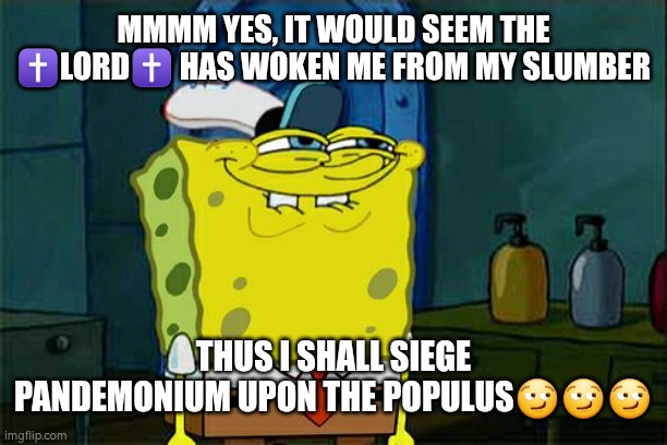 Mmmm. | MMMM YES, IT WOULD SEEM THE ✝️LORD✝️ HAS WOKEN ME FROM MY SLUMBER; THUS I SHALL SIEGE PANDEMONIUM UPON THE POPULUS😏😏😏 | image tagged in memes,don't you squidward,smug,jesus | made w/ Imgflip meme maker