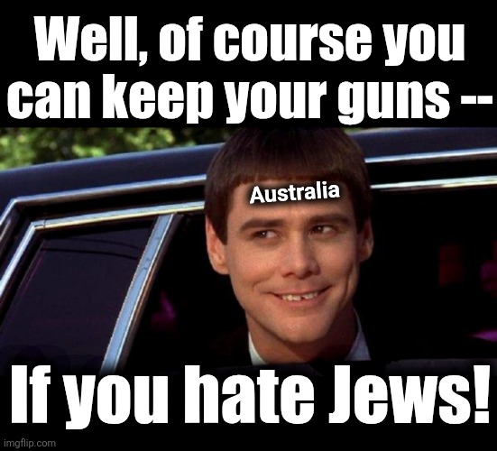 Well, of course you
can keep your guns --; Australia; If you hate Jews! | image tagged in dumb and dumber,memes,leftists,australia,antisemitism,bondi beach | made w/ Imgflip meme maker