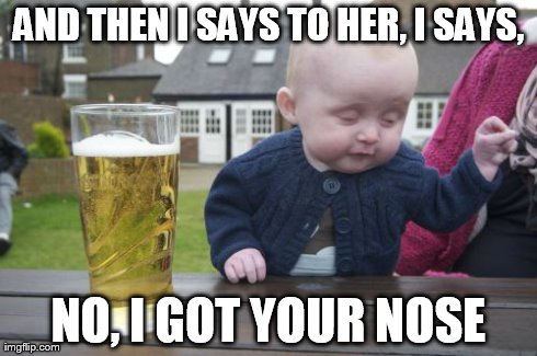 Drunk Baby | AND THEN I SAYS TO HER, I SAYS, NO, I GOT YOUR NOSE | image tagged in memes,drunk baby | made w/ Imgflip meme maker