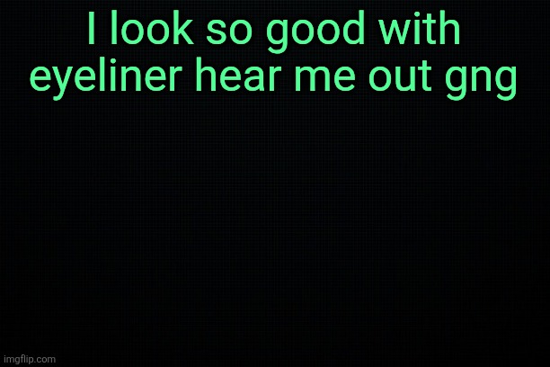 The Black | I look so good with eyeliner hear me out gng | image tagged in the black | made w/ Imgflip meme maker
