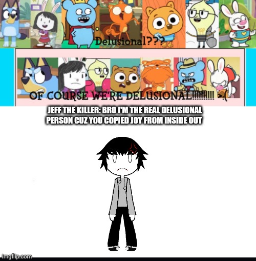 Bootleg joy | JEFF THE KILLER: BRO I'M THE REAL DELUSIONAL PERSON CUZ YOU COPIED JOY FROM INSIDE OUT | image tagged in bootleg joy | made w/ Imgflip meme maker