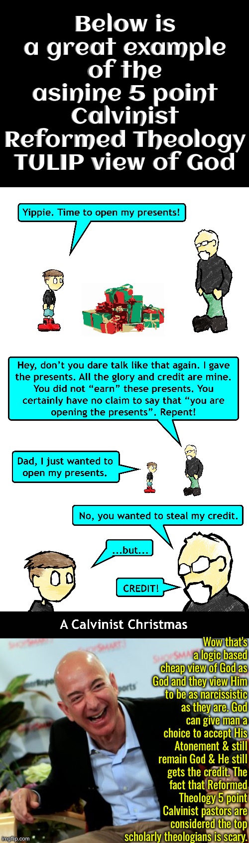 It's pathetic that such a cheap dogma is considered high scholarly theology | Below is a great example of the asinine 5 point Calvinist Reformed Theology TULIP view of God; Wow that's a logic based cheap view of God as God and they view Him to be as narcissistic as they are. God can give man a choice to accept His Atonement & still remain God & He still gets the credit. The fact that Reformed Theology 5 point Calvinist pastors are considered the top scholarly theologians is scary. | image tagged in calvinism,calvinist memes,anti calvinism,reformed theology,theology,cheap logic based crap | made w/ Imgflip meme maker