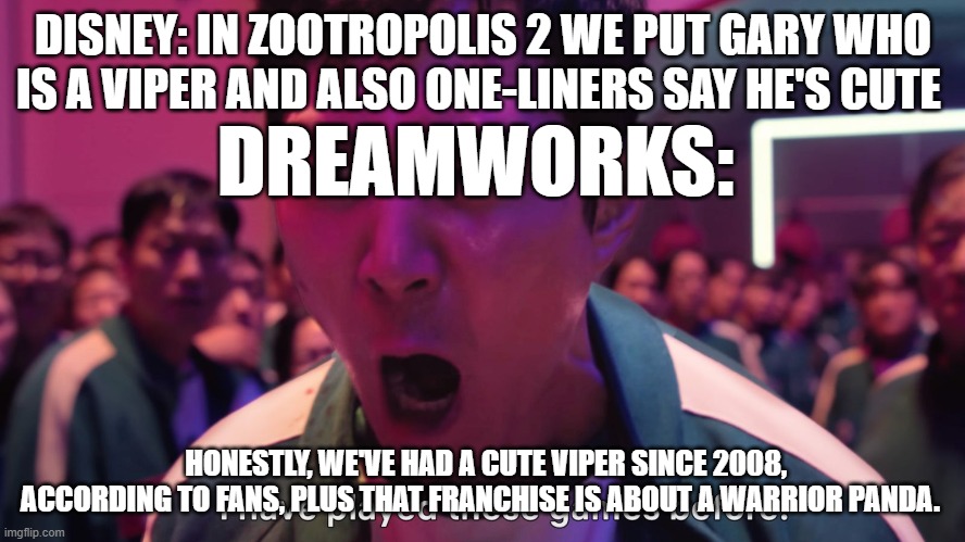 Okay, honestly, which is the cutest snake character in animated films? | DISNEY: IN ZOOTROPOLIS 2 WE PUT GARY WHO IS A VIPER AND ALSO ONE-LINERS SAY HE'S CUTE; DREAMWORKS:; HONESTLY, WE'VE HAD A CUTE VIPER SINCE 2008, ACCORDING TO FANS, PLUS THAT FRANCHISE IS ABOUT A WARRIOR PANDA. | image tagged in i played this games before,dreamworks | made w/ Imgflip meme maker