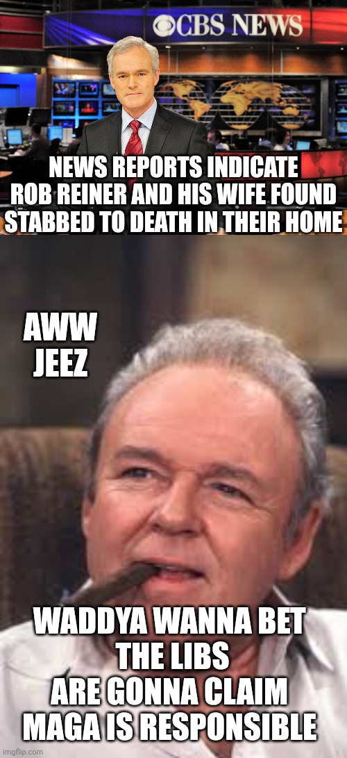 Blame without facts | NEWS REPORTS INDICATE ROB REINER AND HIS WIFE FOUND STABBED TO DEATH IN THEIR HOME; AWW JEEZ; WADDYA WANNA BET 
THE LIBS ARE GONNA CLAIM 
MAGA IS RESPONSIBLE | image tagged in news anchor,archie bunker,reiner,hollywood,liberals,leftists | made w/ Imgflip meme maker