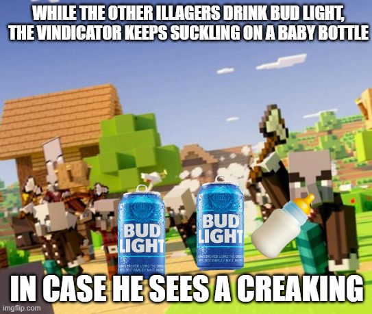 Illagers | WHILE THE OTHER ILLAGERS DRINK BUD LIGHT, THE VINDICATOR KEEPS SUCKLING ON A BABY BOTTLE; IN CASE HE SEES A CREAKING | image tagged in illagers | made w/ Imgflip meme maker