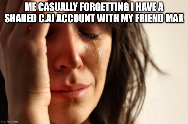 they went through all my chats bro..I'm COOKED | ME CASUALLY FORGETTING I HAVE A SHARED C.AI ACCOUNT WITH MY FRIEND MAX | image tagged in memes,first world problems | made w/ Imgflip meme maker