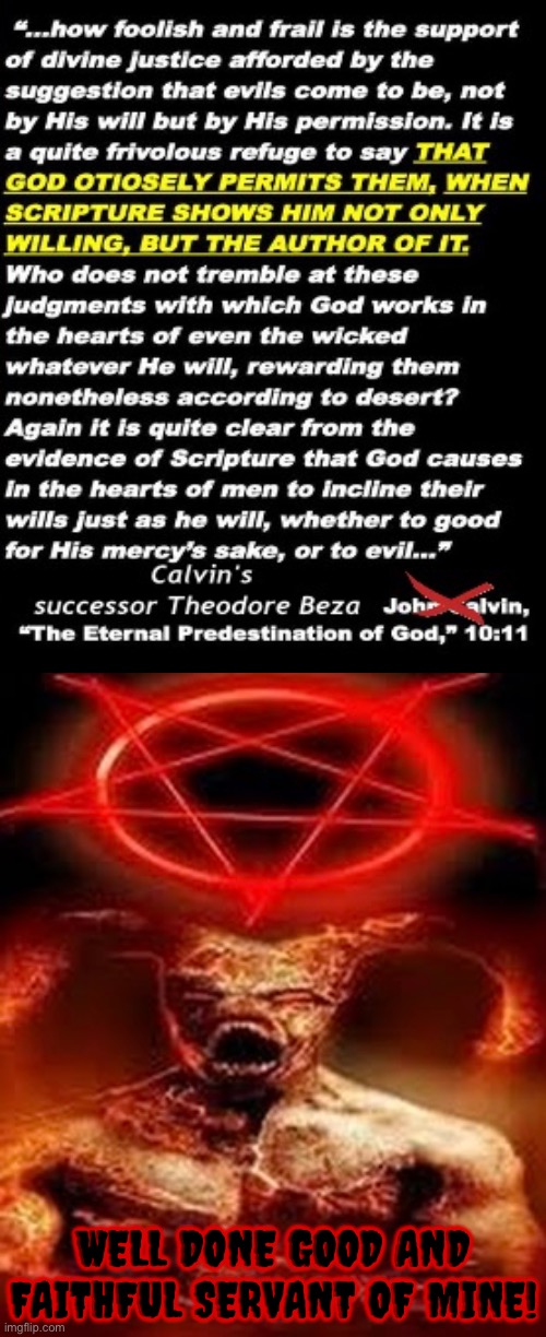 Well done good and faithful servant of Satan | WELL DONE GOOD AND FAITHFUL SERVANT OF MINE! | image tagged in calvinism,calvinist memes,anti calvinism,reformed theology,satanic,disgusting | made w/ Imgflip meme maker