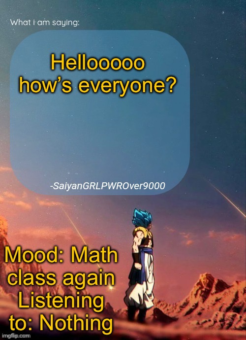 SayianGRLPWROver9000's NEW Announcement page | Hellooooo how’s everyone? Mood: Math class again
Listening to: Nothing | image tagged in sayiangrlpwrover9000's new announcement page | made w/ Imgflip meme maker