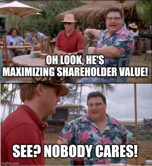 See Nobody Cares Meme | OH LOOK, HE'S MAXIMIZING SHAREHOLDER VALUE! SEE? NOBODY CARES! | image tagged in memes,see nobody cares | made w/ Imgflip meme maker