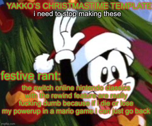 yakko christmas temp | the switch online nintendo classics with the rewind feature are really fucking dumb because if i die or lose my powerup in a mario game i can just go back | image tagged in yakko christmas temp | made w/ Imgflip meme maker