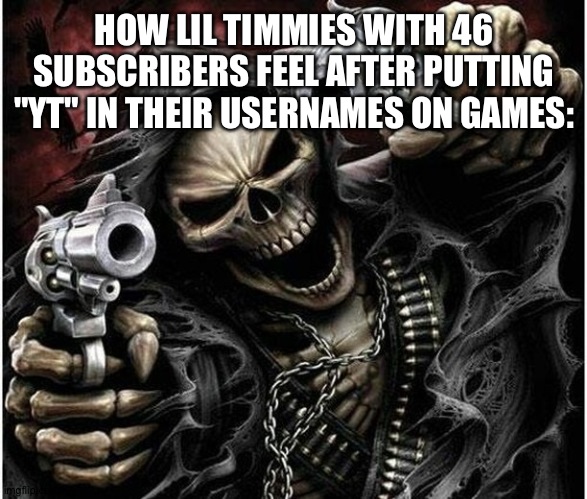 Trust me, I know from experience, I did this with 265 subs when I was 9. | HOW LIL TIMMIES WITH 46 SUBSCRIBERS FEEL AFTER PUTTING "YT" IN THEIR USERNAMES ON GAMES: | image tagged in badass skeleton | made w/ Imgflip meme maker