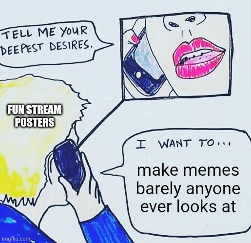 Tell me your deepest desires | FUN STREAM POSTERS; make memes barely anyone ever looks at | image tagged in tell me your deepest desires | made w/ Imgflip meme maker