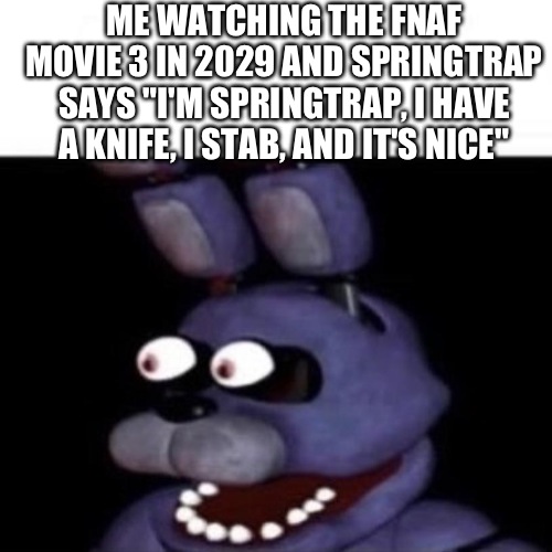 Spoiler alert!!! | ME WATCHING THE FNAF MOVIE 3 IN 2029 AND SPRINGTRAP SAYS "I'M SPRINGTRAP, I HAVE A KNIFE, I STAB, AND IT'S NICE" | image tagged in bonnie eye pop,fnaf,fnaf 3,fnaf movie,springtrap,har har har har har har har har har har | made w/ Imgflip meme maker