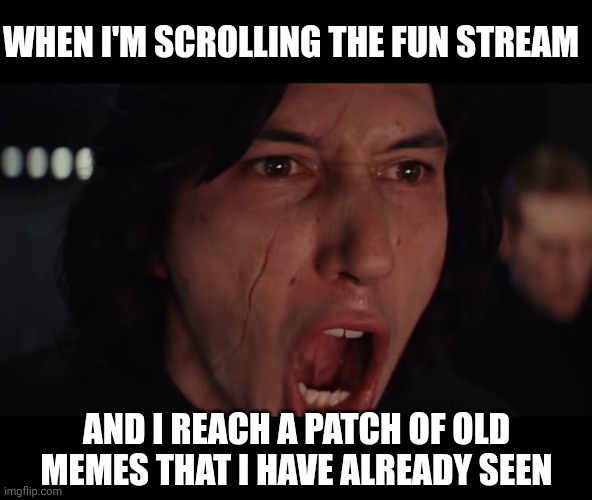 Kylo Ren More Blank | WHEN I'M SCROLLING THE FUN STREAM; AND I REACH A PATCH OF OLD MEMES THAT I HAVE ALREADY SEEN | image tagged in kylo ren more blank | made w/ Imgflip meme maker