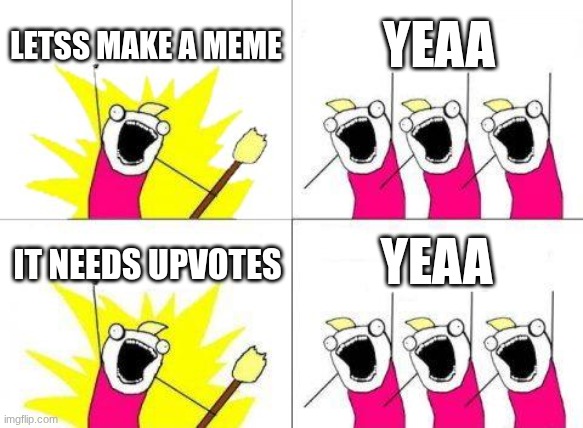 upvote beggars be like | LETSS MAKE A MEME; YEAA; YEAA; IT NEEDS UPVOTES | image tagged in memes,what do we want,imgflip users | made w/ Imgflip meme maker