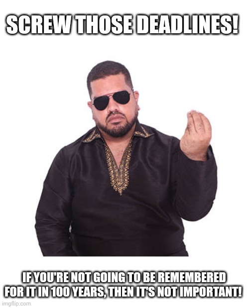 Masood Boomgaard | SCREW THOSE DEADLINES! IF YOU'RE NOT GOING TO BE REMEMBERED FOR IT IN 100 YEARS, THEN IT'S NOT IMPORTANT! | image tagged in masood boomgaard | made w/ Imgflip meme maker